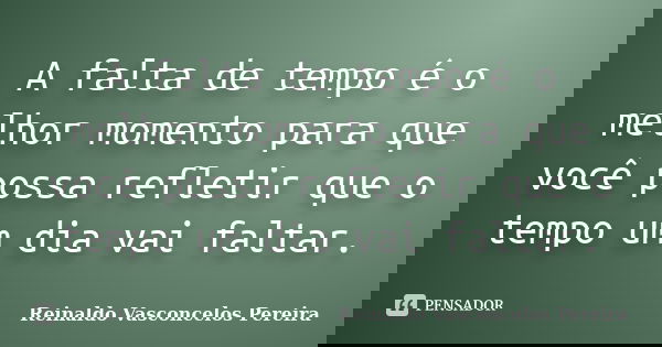 A falta de tempo é o melhor momento para que você possa refletir que o tempo um dia vai faltar.... Frase de Reinaldo Vasconcelos Pereira.
