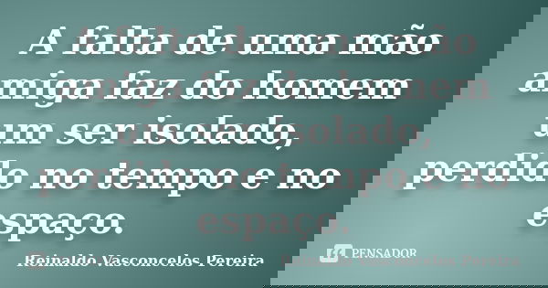 A falta de uma mão amiga faz do homem um ser isolado, perdido no tempo e no espaço.... Frase de Reinaldo Vasconcelos Pereira.