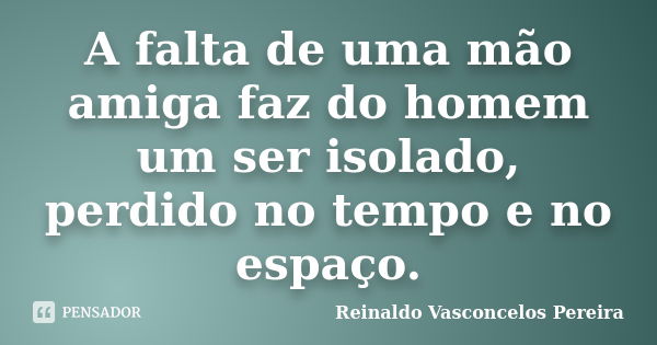 A falta de uma mão amiga faz do homem um ser isolado, perdido no tempo e no espaço.... Frase de Reinaldo Vasconcelos Pereira.