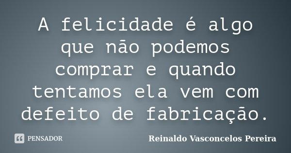 A felicidade é algo que não podemos comprar e quando tentamos ela vem com defeito de fabricação.... Frase de Reinaldo Vasconcelos Pereira.