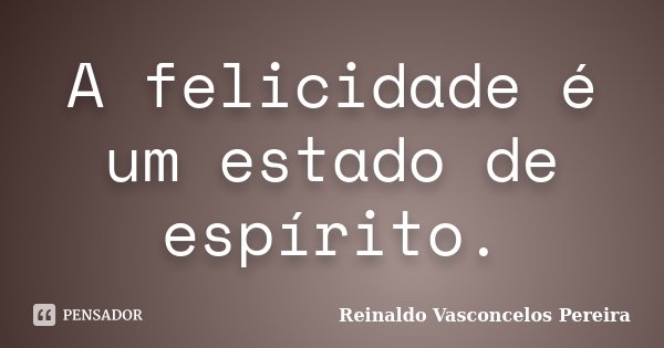 A felicidade é um estado de espírito.... Frase de Reinaldo Vasconcelos Pereira.