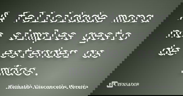 A felicidade mora no simples gesto de estender as mãos.... Frase de Reinaldo Vasconcelos Pereira.