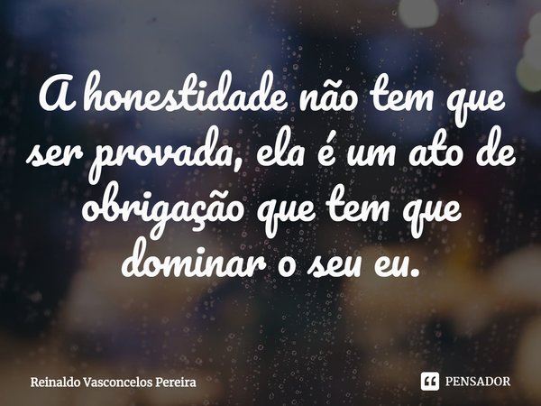 ⁠A honestidade não tem que ser provada, ela é um ato de obrigação que tem que dominar o seu eu.... Frase de Reinaldo Vasconcelos Pereira.