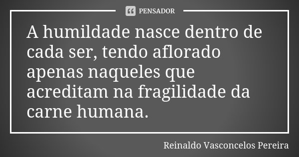 A humildade nasce dentro de cada ser, tendo aflorado apenas naqueles que acreditam na fragilidade da carne humana.... Frase de Reinaldo Vasconcelos Pereira.