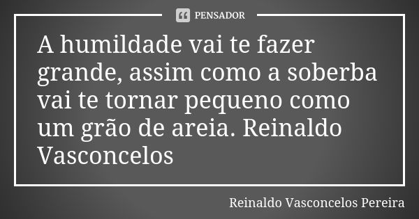 A humildade vai te fazer grande, assim como a soberba vai te tornar pequeno como um grão de areia. Reinaldo Vasconcelos... Frase de Reinaldo Vasconcelos Pereira.