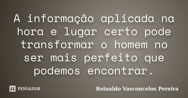 A informação aplicada na hora e lugar certo pode transformar o homem no ser mais perfeito que podemos encontrar.... Frase de Reinaldo Vasconcelos Pereira.