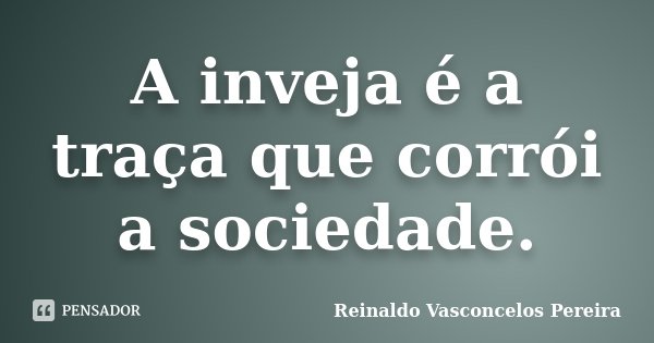 A inveja é a traça que corrói a sociedade.... Frase de Reinaldo Vasconcelos Pereira.