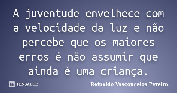 A juventude envelhece com a velocidade da luz e não percebe que os maiores erros é não assumir que ainda é uma criança.... Frase de Reinaldo Vasconcelos Pereira.