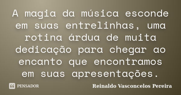 A magia da música esconde em suas entrelinhas, uma rotina árdua de muita dedicação para chegar ao encanto que encontramos em suas apresentações.... Frase de Reinaldo Vasconcelos Pereira.