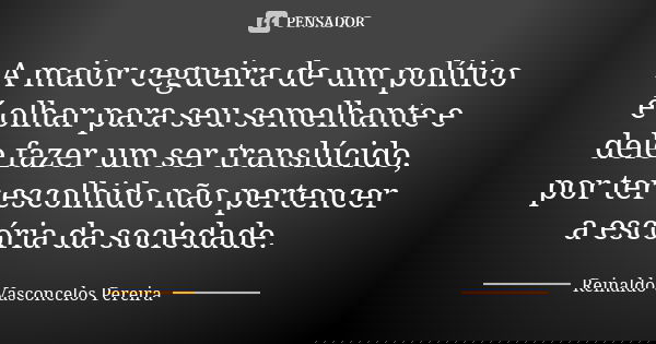 A maior cegueira de um político é olhar para seu semelhante e dele fazer um ser translúcido, por ter escolhido não pertencer a escória da sociedade.... Frase de Reinaldo Vasconcelos Pereira.