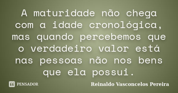 A maturidade não chega com a idade cronológica, mas quando percebemos que o verdadeiro valor está nas pessoas não nos bens que ela possui.... Frase de Reinaldo Vasconcelos Pereira.