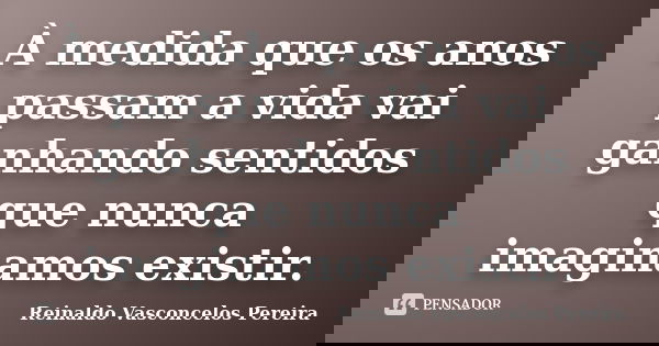 À medida que os anos passam a vida vai ganhando sentidos que nunca imaginamos existir.... Frase de Reinaldo Vasconcelos Pereira.