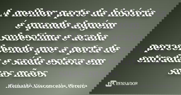 A melhor parte da história é quando alguém subestima e acaba percebendo que a porta de entrada e saída estava em suas mãos.... Frase de Reinaldo Vasconcelos Pereira.