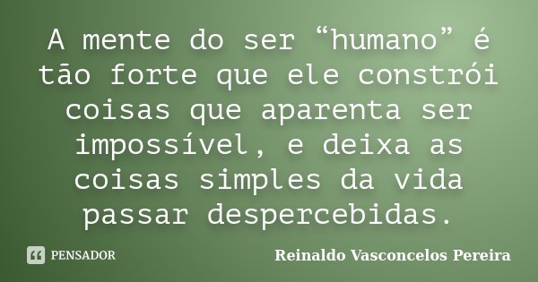 A mente do ser “humano” é tão forte que ele constrói coisas que aparenta ser impossível, e deixa as coisas simples da vida passar despercebidas.... Frase de Reinaldo Vasconcelos Pereira.