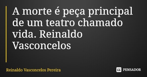 A morte é peça principal de um teatro chamado vida. Reinaldo Vasconcelos... Frase de Reinaldo Vasconcelos Pereira.
