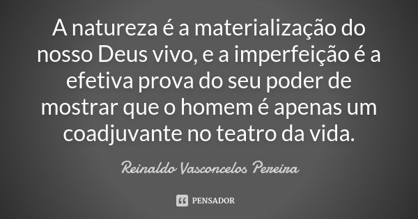 A natureza é a materialização do nosso Deus vivo, e a imperfeição é a efetiva prova do seu poder de mostrar que o homem é apenas um coadjuvante no teatro da vid... Frase de Reinaldo Vasconcelos Pereira.