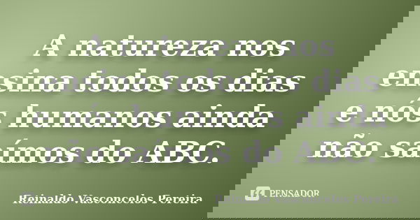 A natureza nos ensina todos os dias e nós humanos ainda não saímos do ABC.... Frase de Reinaldo Vasconcelos Pereira.