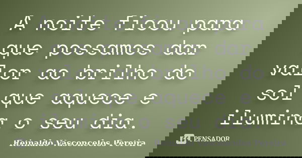 A noite ficou para que possamos dar valor ao brilho do sol que aquece e ilumina o seu dia.... Frase de Reinaldo Vasconcelos Pereira.