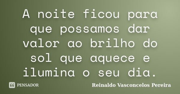 A noite ficou para que possamos dar valor ao brilho do sol que aquece e ilumina o seu dia.... Frase de Reinaldo Vasconcelos Pereira.