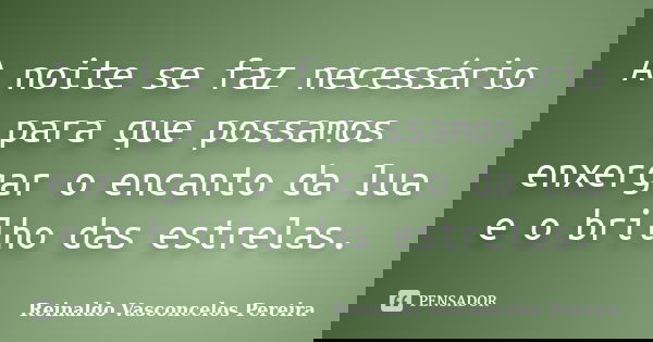 A noite se faz necessário para que possamos enxergar o encanto da lua e o brilho das estrelas.... Frase de Reinaldo Vasconcelos Pereira.