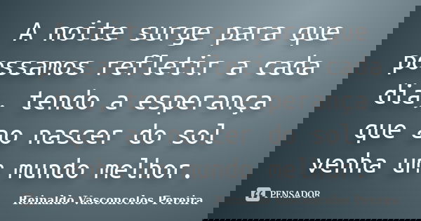 A noite surge para que possamos refletir a cada dia, tendo a esperança que ao nascer do sol venha um mundo melhor.... Frase de Reinaldo Vasconcelos Pereira.