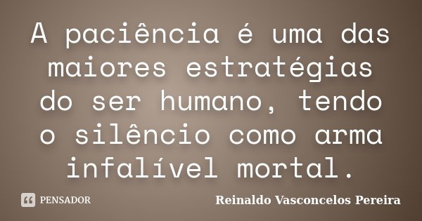 A paciência é uma das maiores estratégias do ser humano, tendo o silêncio como arma infalível mortal.... Frase de Reinaldo Vasconcelos Pereira.