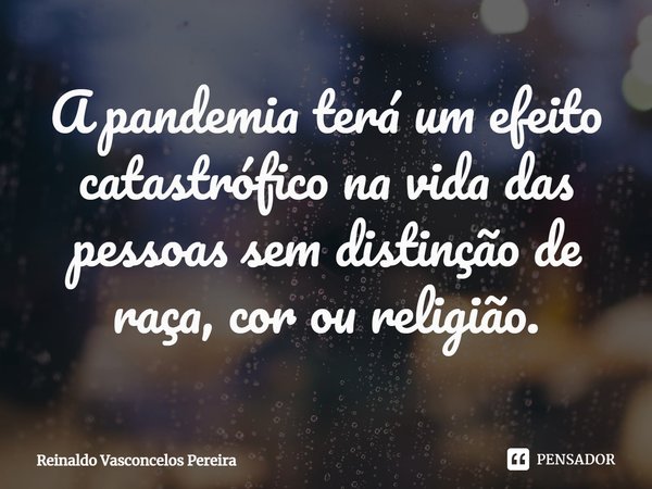 ⁠A pandemia terá um efeito catastrófico na vida das pessoas sem distinção de raça, cor ou religião.... Frase de Reinaldo Vasconcelos Pereira.