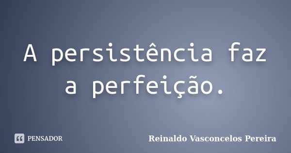 A persistência faz a perfeição.... Frase de Reinaldo Vasconcelos Pereira.