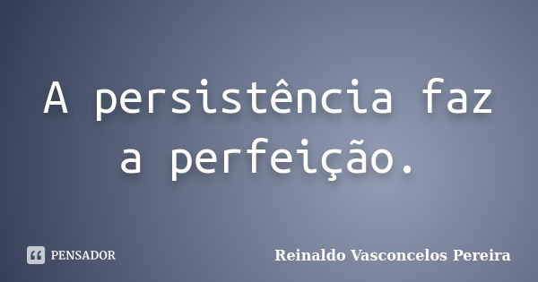 A persistência faz a perfeição.... Frase de Reinaldo Vasconcelos Pereira.