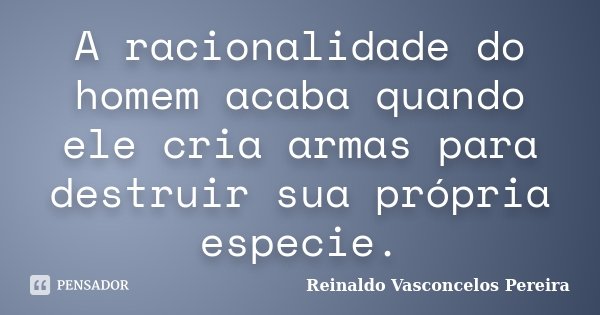 A racionalidade do homem acaba quando ele cria armas para destruir sua própria especie.... Frase de Reinaldo Vasconcelos Pereira.