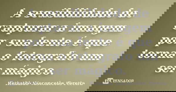 A sensibilidade de capturar a imagem por sua lente é que torna o fotografo um ser mágico.... Frase de Reinaldo Vasconcelos Pereira.