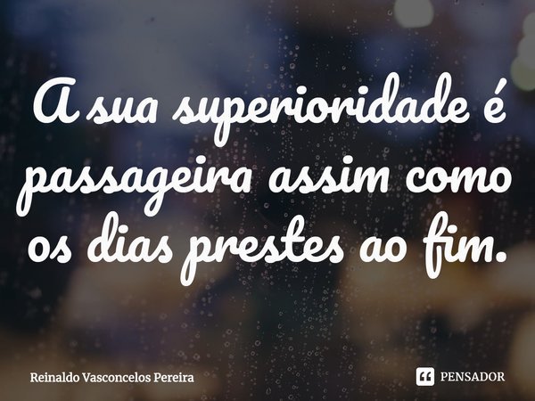 ⁠A sua superioridade é passageira assim como os dias prestes ao fim.... Frase de Reinaldo Vasconcelos Pereira.