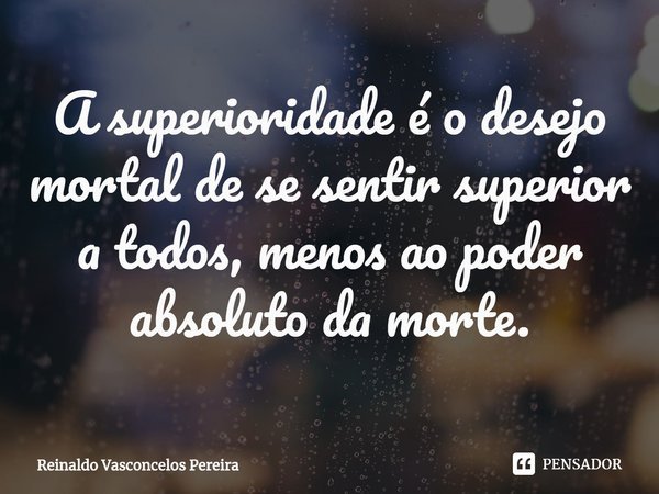 ⁠A superioridade é o desejo mortal de se sentir superior a todos, menos ao poder absoluto da morte.... Frase de Reinaldo Vasconcelos Pereira.