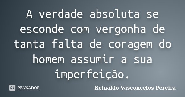 A verdade absoluta se esconde com vergonha de tanta falta de coragem do homem assumir a sua imperfeição.... Frase de Reinaldo Vasconcelos Pereira.