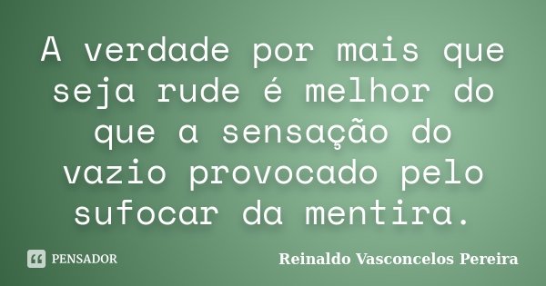 A verdade por mais que seja rude é melhor do que a sensação do vazio provocado pelo sufocar da mentira.... Frase de Reinaldo Vasconcelos Pereira.
