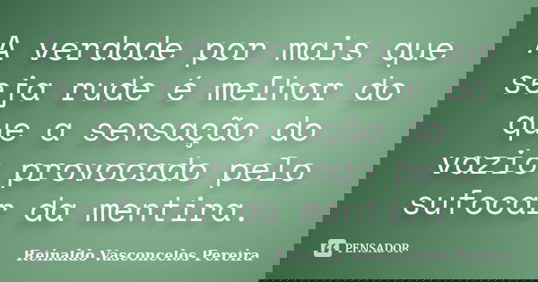 A verdade por mais que seja rude é melhor do que a sensação do vazio provocado pelo sufocar da mentira.... Frase de Reinaldo Vasconcelos Pereira.