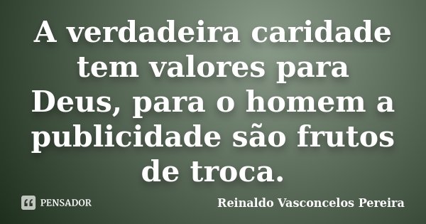 A verdadeira caridade tem valores para Deus, para o homem a publicidade são frutos de troca.... Frase de Reinaldo Vasconcelos Pereira.