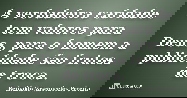 A verdadeira caridade tem valores para Deus, para o homem a publicidade são frutos de troca.... Frase de Reinaldo Vasconcelos Pereira.