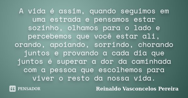 A vida é assim, quando seguimos em uma estrada e pensamos estar sozinho, olhamos para o lado e percebemos que você estar ali, orando, apoiando, sorrindo, choran... Frase de Reinaldo Vasconcelos Pereira.