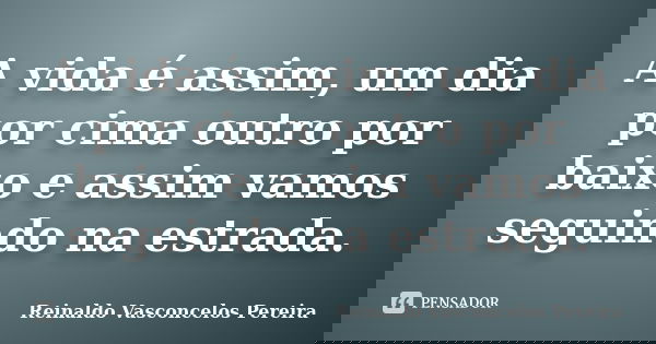 A vida é assim, um dia por cima outro por baixo e assim vamos seguindo na estrada.... Frase de Reinaldo Vasconcelos Pereira.