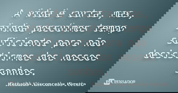 A vida é curta, mas, ainda possuímos tempo suficiente para não desistirmos dos nossos sonhos.... Frase de Reinaldo Vasconcelos Pereira.