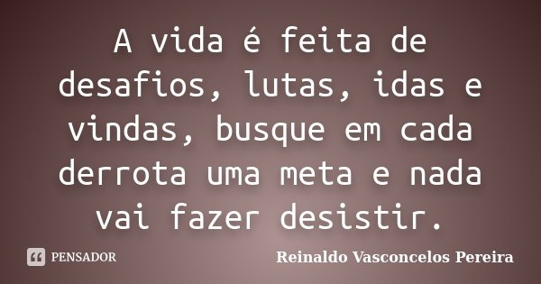 A vida é feita de desafios, lutas, idas e vindas, busque em cada derrota uma meta e nada vai fazer desistir.... Frase de Reinaldo Vasconcelos Pereira.
