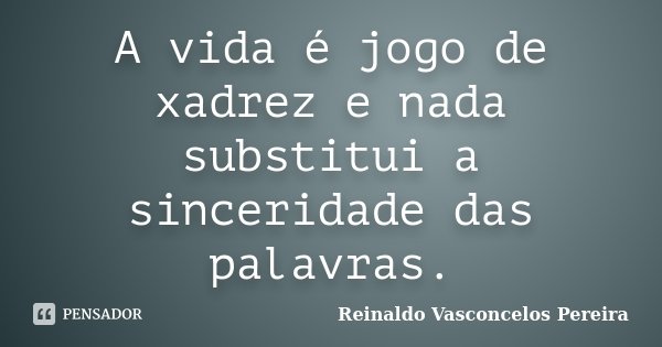 A vida é jogo de xadrez e nada substitui a sinceridade das palavras.... Frase de Reinaldo Vasconcelos Pereira.