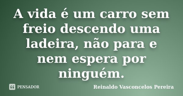 A vida é um carro sem freio descendo uma ladeira, não para e nem espera por ninguém.... Frase de Reinaldo Vasconcelos Pereira.