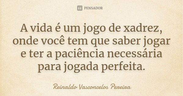 A vida é um jogo de xadrez, onde você tem que saber jogar e ter a paciência necessária para jogada perfeita.... Frase de Reinaldo Vasconcelos Pereira.