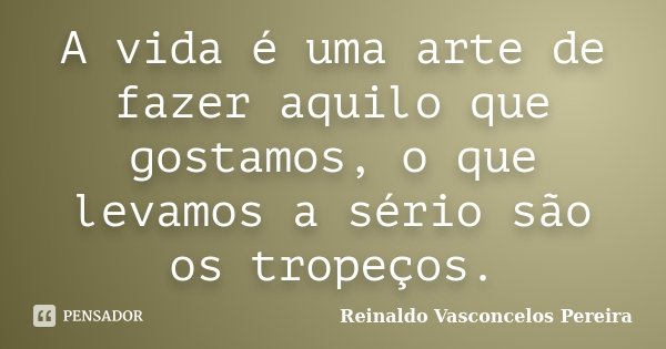 A vida é uma arte de fazer aquilo que gostamos, o que levamos a sério são os tropeços.... Frase de Reinaldo Vasconcelos Pereira.