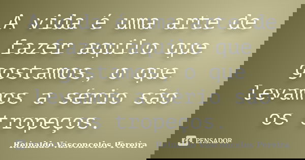 A vida é uma arte de fazer aquilo que gostamos, o que levamos a sério são os tropeços.... Frase de Reinaldo Vasconcelos Pereira.