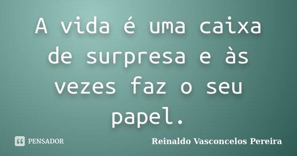 A vida é uma caixa de surpresa e às vezes faz o seu papel.... Frase de Reinaldo Vasconcelos Pereira.