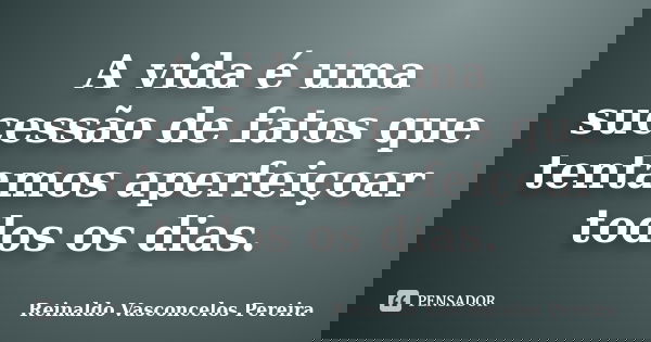 A vida é uma sucessão de fatos que tentamos aperfeiçoar todos os dias.... Frase de Reinaldo Vasconcelos Pereira.