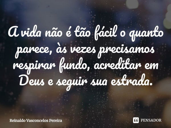 ⁠A vida não é tão fácil o quanto parece, às vezes precisamos respirar fundo, acreditar em Deus e seguir sua estrada.... Frase de Reinaldo Vasconcelos Pereira.